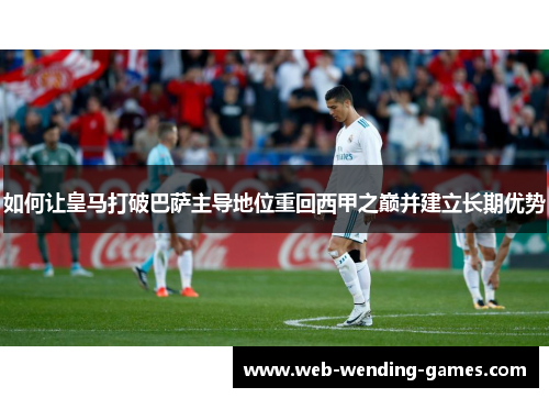 如何让皇马打破巴萨主导地位重回西甲之巅并建立长期优势