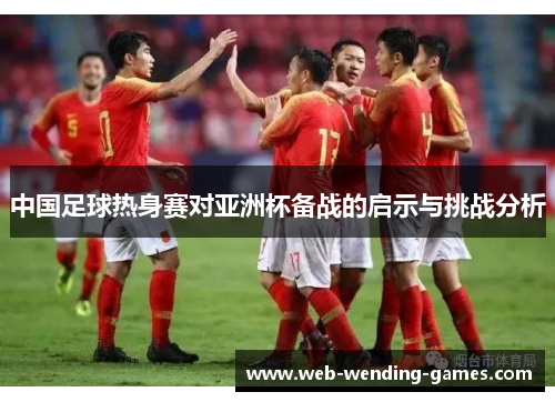 中国足球热身赛对亚洲杯备战的启示与挑战分析