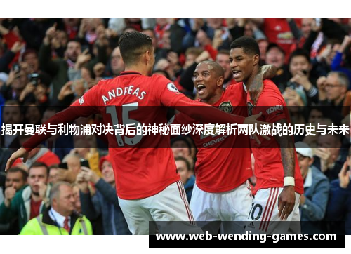 揭开曼联与利物浦对决背后的神秘面纱深度解析两队激战的历史与未来