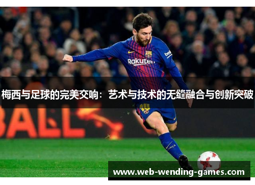 梅西与足球的完美交响：艺术与技术的无缝融合与创新突破
