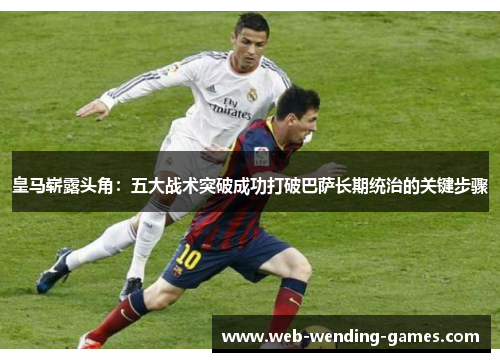 皇马崭露头角：五大战术突破成功打破巴萨长期统治的关键步骤