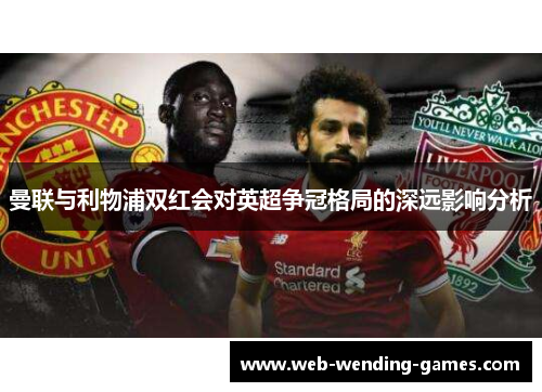 曼联与利物浦双红会对英超争冠格局的深远影响分析