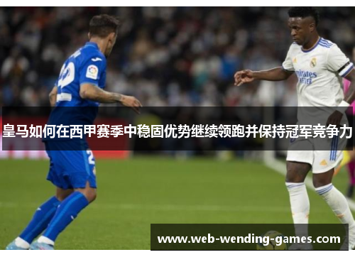 皇马如何在西甲赛季中稳固优势继续领跑并保持冠军竞争力