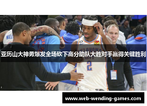 亚历山大神勇爆发全场砍下高分助队大胜对手赢得关键胜利
