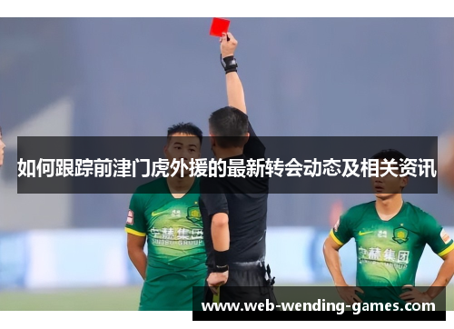 如何跟踪前津门虎外援的最新转会动态及相关资讯