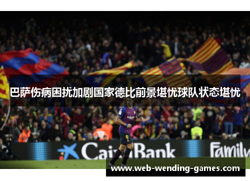 巴萨伤病困扰加剧国家德比前景堪忧球队状态堪忧
