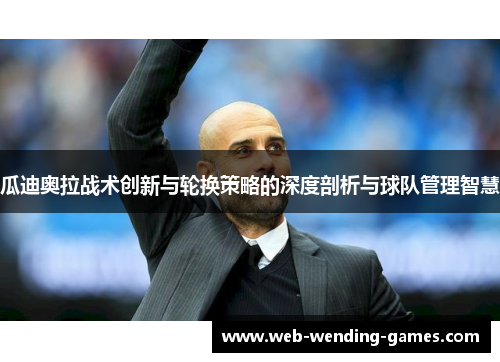 瓜迪奥拉战术创新与轮换策略的深度剖析与球队管理智慧