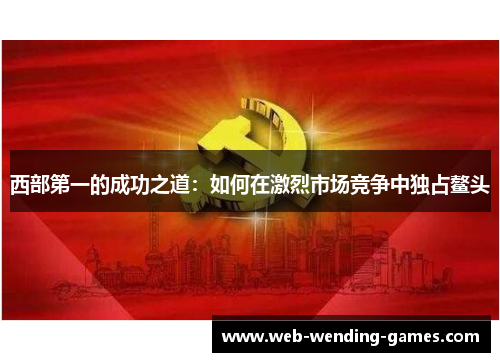 西部第一的成功之道：如何在激烈市场竞争中独占鳌头
