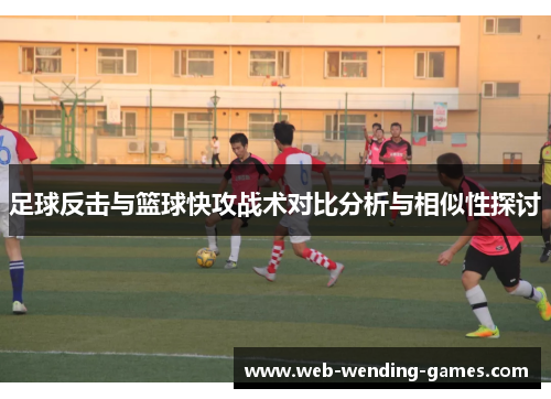 足球反击与篮球快攻战术对比分析与相似性探讨