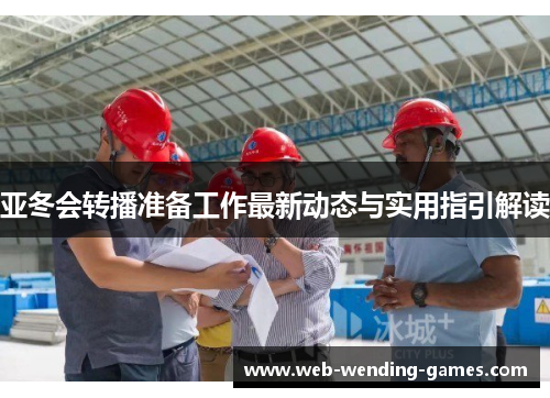 亚冬会转播准备工作最新动态与实用指引解读