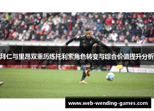 拜仁与里昂双重历练托利索角色转变与综合价值提升分析