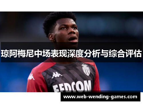 琼阿梅尼中场表现深度分析与综合评估