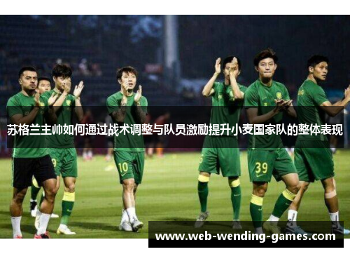 苏格兰主帅如何通过战术调整与队员激励提升小麦国家队的整体表现