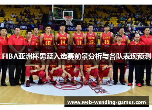 FIBA亚洲杯男篮入选赛前景分析与各队表现预测