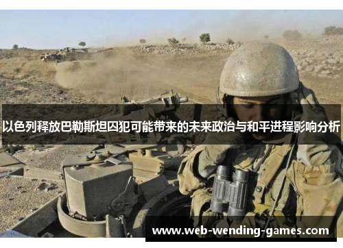 以色列释放巴勒斯坦囚犯可能带来的未来政治与和平进程影响分析