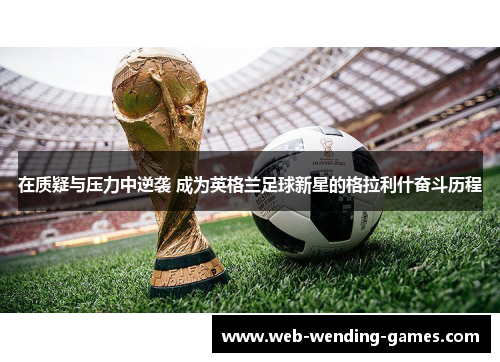 在质疑与压力中逆袭 成为英格兰足球新星的格拉利什奋斗历程
