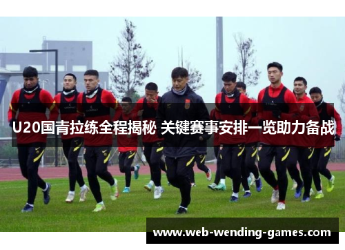 U20国青拉练全程揭秘 关键赛事安排一览助力备战