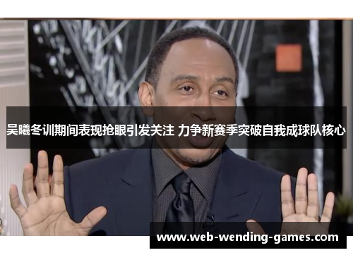 吴曦冬训期间表现抢眼引发关注 力争新赛季突破自我成球队核心