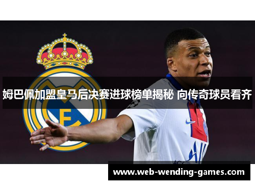 姆巴佩加盟皇马后决赛进球榜单揭秘 向传奇球员看齐
