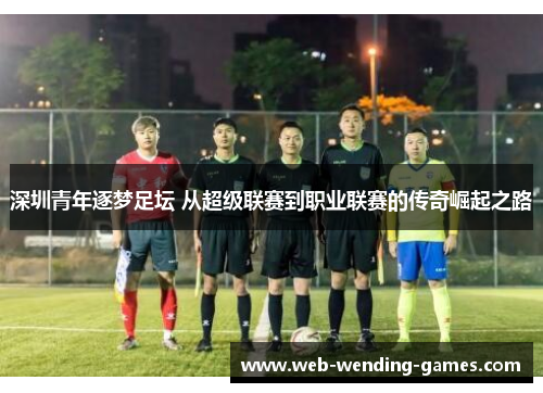 深圳青年逐梦足坛 从超级联赛到职业联赛的传奇崛起之路