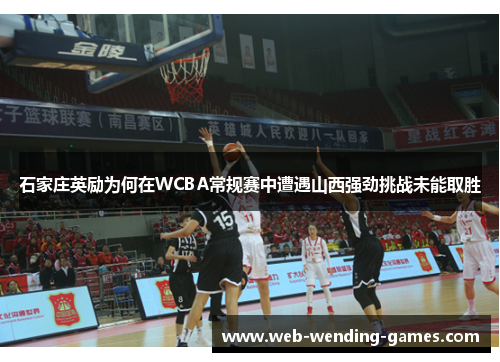 石家庄英励为何在WCBA常规赛中遭遇山西强劲挑战未能取胜