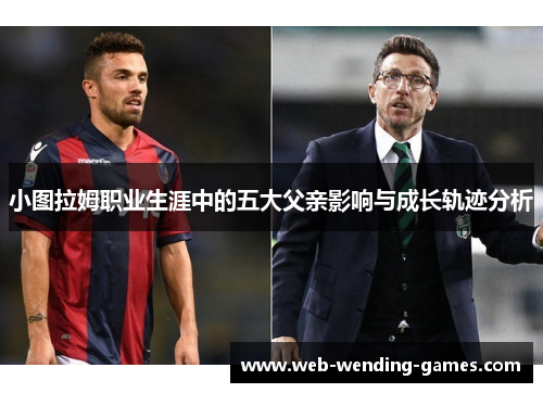 小图拉姆职业生涯中的五大父亲影响与成长轨迹分析
