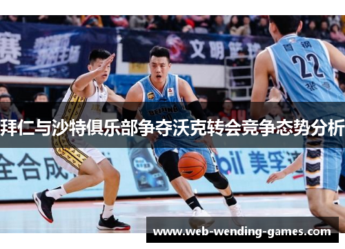 拜仁与沙特俱乐部争夺沃克转会竞争态势分析