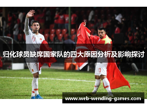 归化球员缺席国家队的四大原因分析及影响探讨