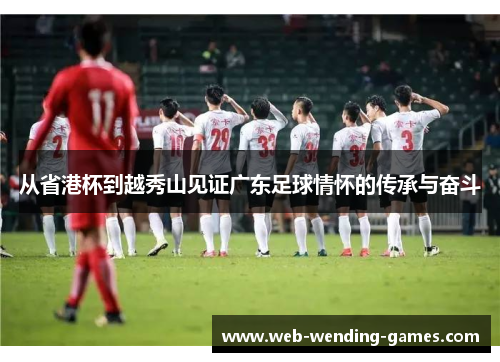 从省港杯到越秀山见证广东足球情怀的传承与奋斗