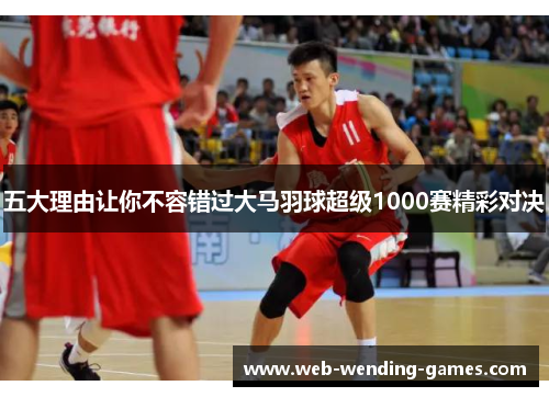 五大理由让你不容错过大马羽球超级1000赛精彩对决