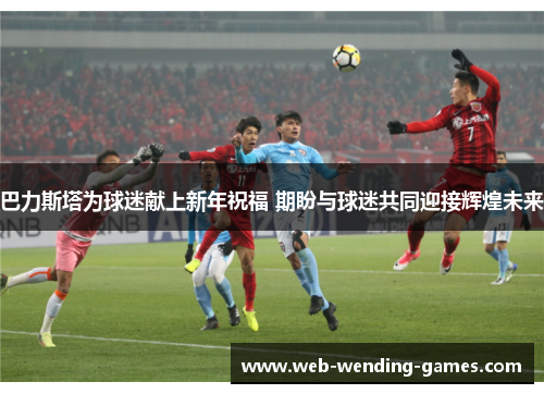 巴力斯塔为球迷献上新年祝福 期盼与球迷共同迎接辉煌未来