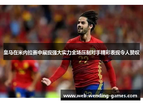 皇马在米内拉赛中展现强大实力全场压制对手精彩表现令人赞叹