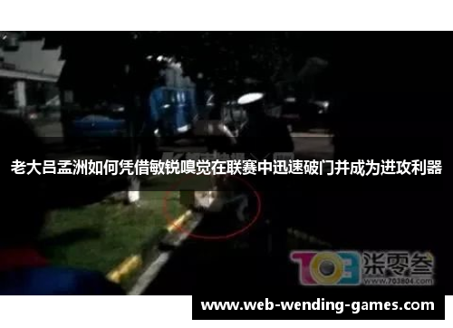 老大吕孟洲如何凭借敏锐嗅觉在联赛中迅速破门并成为进攻利器