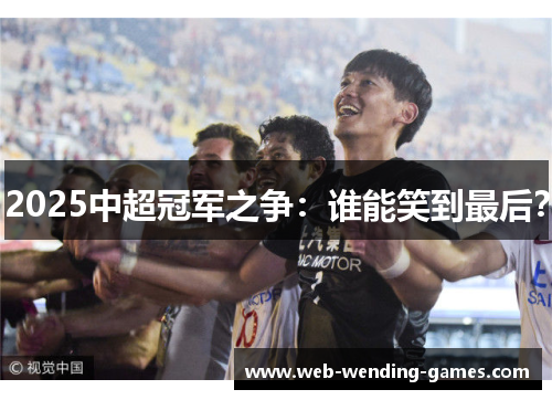 2025中超冠军之争：谁能笑到最后？