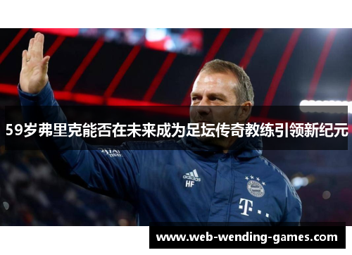 59岁弗里克能否在未来成为足坛传奇教练引领新纪元