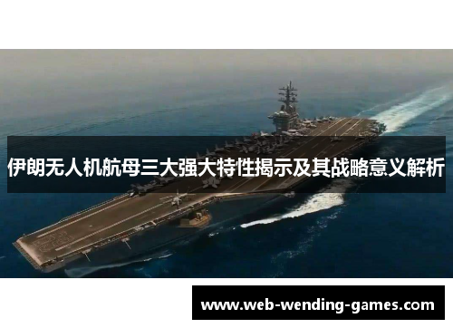 伊朗无人机航母三大强大特性揭示及其战略意义解析