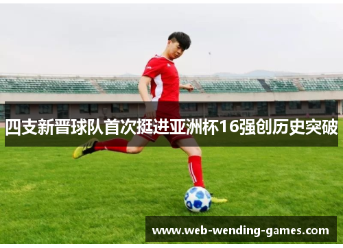 四支新晋球队首次挺进亚洲杯16强创历史突破
