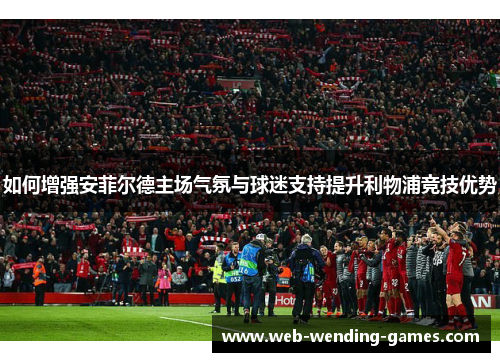 如何增强安菲尔德主场气氛与球迷支持提升利物浦竞技优势