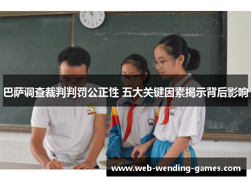 巴萨调查裁判判罚公正性 五大关键因素揭示背后影响