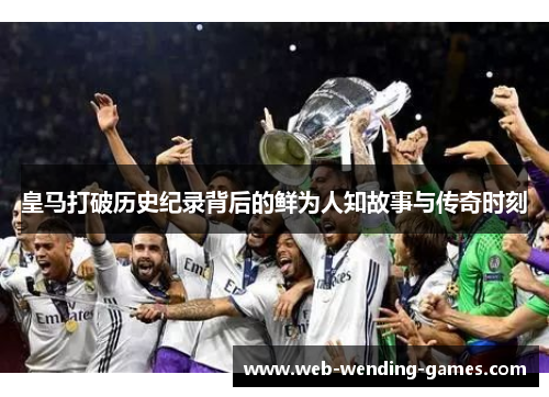 皇马打破历史纪录背后的鲜为人知故事与传奇时刻