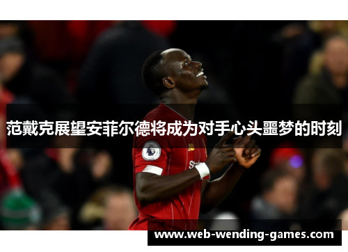 范戴克展望安菲尔德将成为对手心头噩梦的时刻