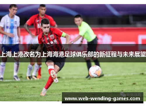 上海上港改名为上海海港足球俱乐部的新征程与未来展望
