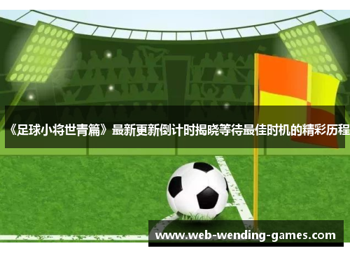 《足球小将世青篇》最新更新倒计时揭晓等待最佳时机的精彩历程