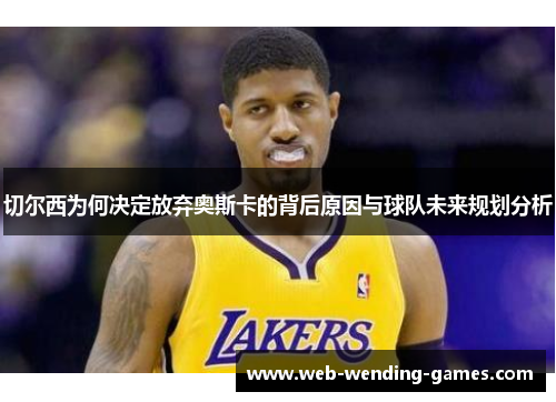 切尔西为何决定放弃奥斯卡的背后原因与球队未来规划分析