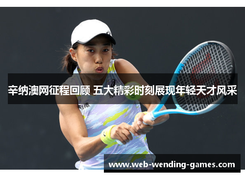 辛纳澳网征程回顾 五大精彩时刻展现年轻天才风采