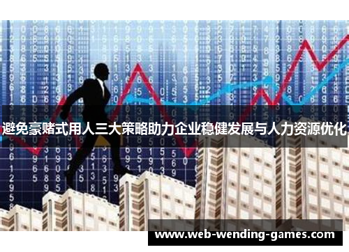 避免豪赌式用人三大策略助力企业稳健发展与人力资源优化