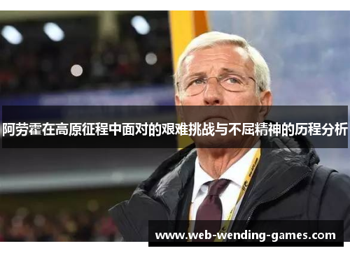 阿劳霍在高原征程中面对的艰难挑战与不屈精神的历程分析