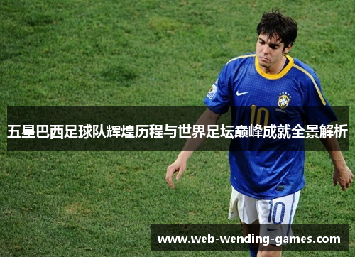 五星巴西足球队辉煌历程与世界足坛巅峰成就全景解析