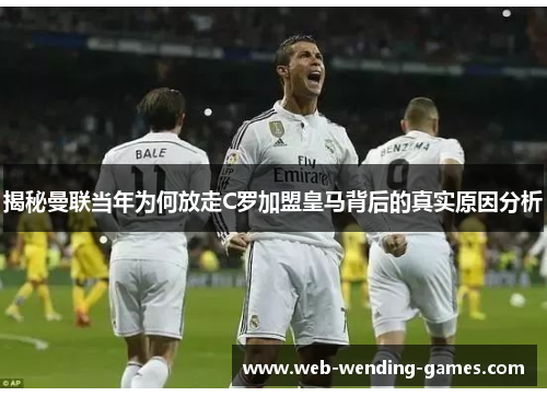 揭秘曼联当年为何放走C罗加盟皇马背后的真实原因分析 揭秘曼联当年为何放走C罗加盟皇马背后的真实原因分析