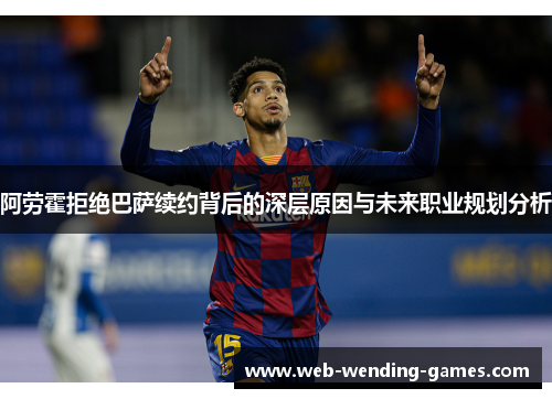 阿劳霍拒绝巴萨续约背后的深层原因与未来职业规划分析